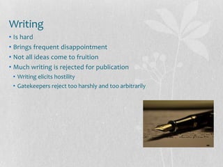 Writing
• Is hard
• Brings frequent disappointment
• Not all ideas come to fruition
• Much writing is rejected for publication
 • Writing elicits hostility
 • Gatekeepers reject too harshly and too arbitrarily
 