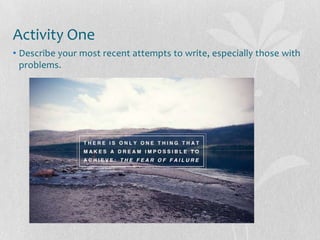 Activity One
• Describe your most recent attempts to write, especially those with
  problems.
 