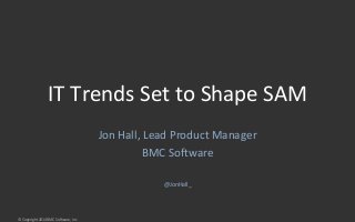 IT Trends Set to Shape SAM 
© Copyright 2014 BMC Software, Inc 
Jon Hall, Lead Product Manager 
BMC Software 
@JonHall_ 
 