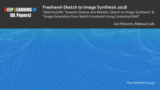 1
DEEP LEARNING JP
[DL Papers]
http://deeplearning.jp/
Freehand-Sketch to Image Synthesis 2018
"SketchyGAN: Towards Diverse and Realistic Sketch to Image Synthesis" &
"Image Generation from Sketch Constraint Using Contextual GAN"
Jun Hozumi, Matsuo Lab
 