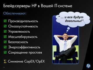 40
Блейд-серверы HP в Вашей IT-системе
 Производительность
 Отказоустойчивость
 Управляемость
 Масштабируемость
 Безопасность
 Энергоэффективность
 Сокращение простоев
Обеспечивают:
“ … и все будут
довольны!”
 Снижение CapEX/OpEX
 