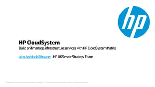 © Copyright 2012 Hewlett-Packard Development Company, L.P. The information contained herein is subject to change without notice.
HPCloudSystem
BuildandmanageinfrastructureserviceswithHPCloudSystemMatrix
alex.haddock@hp.com,HPUKServerStrategyTeam
Speaker Name
Title
 