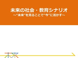未来の社会・教育シナリオ
〜“未来”を見ることで“今”に活かす〜
 