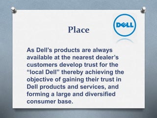 Place
As Dell’s products are always
available at the nearest dealer’s
customers develop trust for the
“local Dell” thereby achieving the
objective of gaining their trust in
Dell products and services, and
forming a large and diversified
consumer base.
 