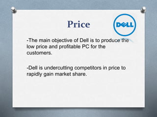 Price
-The main objective of Dell is to produce the
low price and profitable PC for the
customers.
-Dell is undercutting competitors in price to
rapidly gain market share.
 