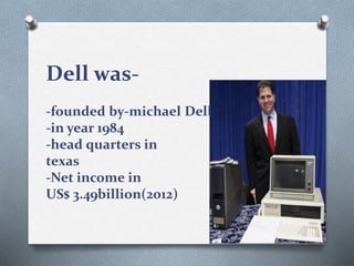 Dell was-
-founded by-michael Dell
-in year 1984
-head quarters in
texas
-Net income in
US$ 3.49billion(2012)
 