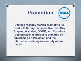 Promotion
-Dell has recently started promoting its
products through retailers like Best Buy,
Staples, Wal-Mart, GOME, and Carrefour.
-Dell markets its products primarily by
advertising on television and the
Internet, advertising in a variety of print
media.
 