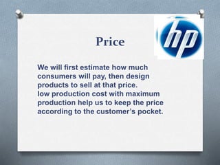Price
We will first estimate how much
consumers will pay, then design
products to sell at that price.
low production cost with maximum
production help us to keep the price
according to the customer’s pocket.
 
