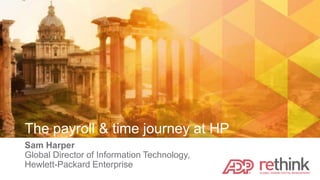 The payroll & time journey at HP
Sam Harper
Global Director of Information Technology,
Hewlett-Packard Enterprise
 