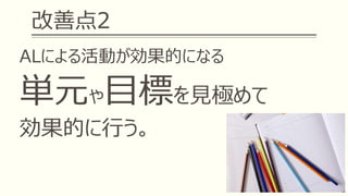改善点2
ALによる活動が効果的になる
単元や目標を見極めて
効果的に行う。
 