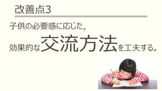 改善点3
子供の必要感に応じた，
効果的な交流方法を工夫する。
 