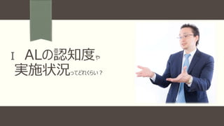 Ⅰ ALの認知度や
実施状況ってどれくらい？
 