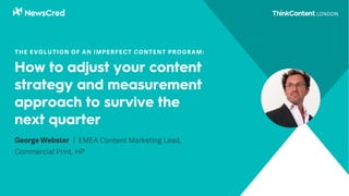 How to adjust your content
strategy and measurement
approach to survive the
next quarter
George Webster | EMEA Content Marketing Lead,
Commercial Print, HP
THE EVOLUTION OF AN IMPERFECT CONTENT PROGRAM:
 