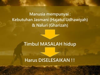 Manusia mempunyai :
Kebutuhan Jasmani (Hajatul Udhawiyah)
& Naluri (Gharizah)
Timbul MASALAH hidup
Harus DISELESAIKAN !!
 