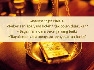 Manusia ingin HARTA
Pekerjaan apa yang boleh/ tak boleh dilakukan?
Bagaimana cara bekerja yang baik?
Bagaimana cara mengatur pengeluaran harta?
 