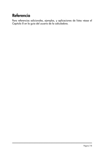 Página 7-8
Referencia
Para referencias adicionales, ejemplos, y aplicaciones de listas véase el
Capítulo 8 en la guía del usuario de la calculadora.
SG49A.book Page 8 Friday, September 16, 2005 1:59 PM
 