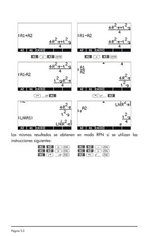 Página 5-3
@@A1@@ *@@A2@@ ` @@A1@@ / @@A2@@ `
‚¹@@A1@@ „¸@@A2@@
Los mismos resultados se obtienen en modo RPN si se utilizan las
instrucciones siguientes:
@@A1@@ @@A2@@ +µ @@A1@@ @@A2@@ -µ
@@A1@@ @@A2@@ *µ @@A1@@ @@A2@@ /µ
@@A1@@ ‚ ¹µ @@A2@@ „ ¸µ
SG49A.book Page 3 Friday, September 16, 2005 1:59 PM
 