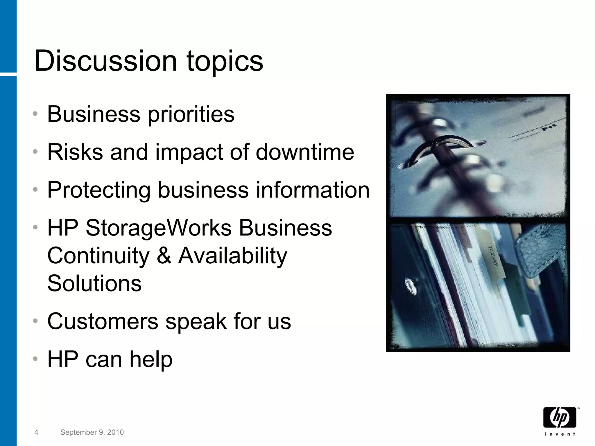 Discussion topics Business priorities Risks and impact of downtime Protecting business information HP StorageWorks Business Continuity & Availability Solutions Customers speak for us HP can help September 9, 2010 