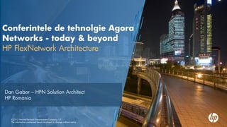 Conferintele de tehnolgie Agora
Networks - today & beyond
HP FlexNetwork Architecture




Dan Gabor – HPN Solution Architect
HP Romania



  ©2012 Hewlett-Packard Development Company, L.P.
  The information contained herein is subject to change without notice
 
