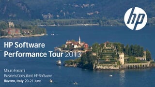 HP Software
Performance Tour 2013
MauroFerrami
BusinessConsultant,HPSoftware
Baveno, Italy 20-21 June
 