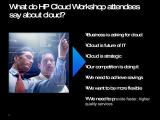 What do HP Cloud Workshop attendees say about cloud? Business is asking for cloud Cloud is future of IT Cloud is strategic  Our competition is doing it  We need to achieve savings We want to be more flexible We need to p rovide faster, higher quality services 