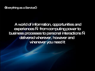 “ Everything as a Service” A world of information, opportunities and experiences — from computing power to business processes to personal interactions — delivered wherever, however and  whenever you need it 