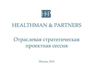HEALTHMAN & PARTNERS
Москва, 2016
Отраслевая стратегическая
проектная сессия
 