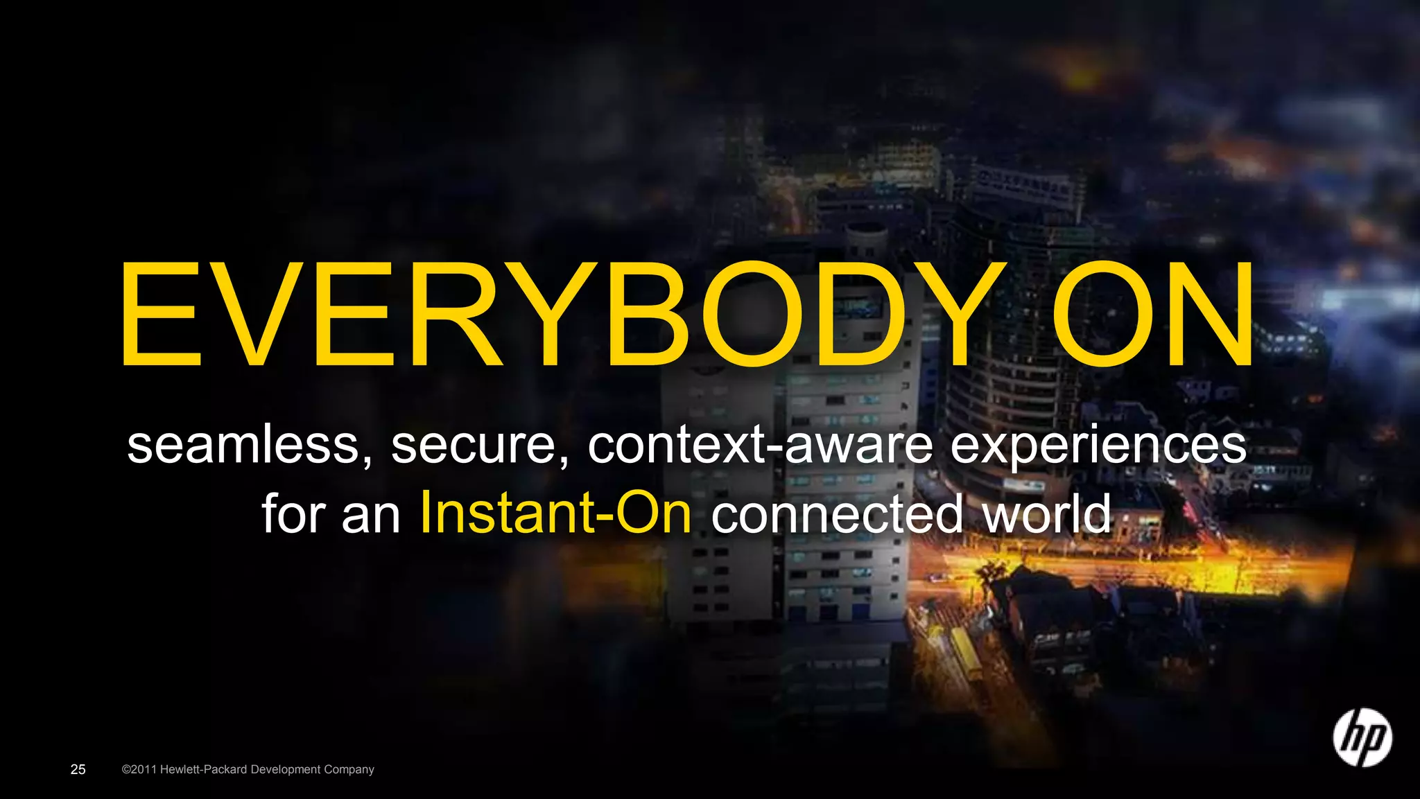 EVERYBODY ON
     seamless, secure, context-aware experiences
         for an Instant-On connected world



25   ©2011 Hewlett-Packard Development Company
 