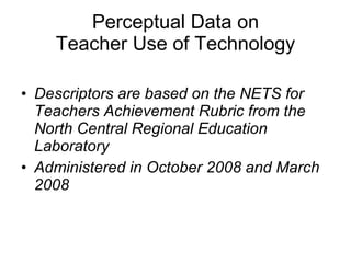 Perceptual Data on Teacher Use of Technology Descriptors are based on the NETS for Teachers Achievement Rubric from the North Central Regional Education Laboratory Administered in October 2008 and March 2008 