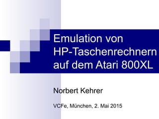 Emulation von
HP-Taschenrechnern
auf dem Atari 800XL
Norbert Kehrer
VCFe, München, 2. Mai 2015
 