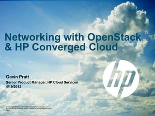 Networking with OpenStack
& HP Converged Cloud

Gavin Pratt
Senior Product Manager, HP Cloud Services
4/19/2012




© Copyright 2012 Hewlett-Packard Development Company, L.P.
The information contained herein is subject to change without notice.
“NDA”
 
