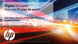© Copyright 2015 Hewlett-Packard Development Company, L.P. The information contained herein is subject to change without notice.
Digital Disruption :
How can IT play its part?
Mike Shaw, Director of Strategic Marketing
Hewlett Packard
 