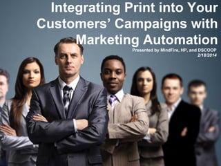 Integrating Print into Your
Customers’ Campaigns with
Marketing Automation
Presented by MindFire, HP, and DSCOOP
2/18/2014

 