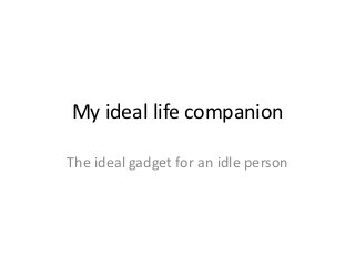 My ideal life companion
The ideal gadget for an idle person
 