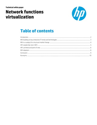 Technical white paper 
Network functions virtualization 
Table of contents 
Introduction .................................................................................................................................................................................... 2 
NFV building on key enterprise IT trends and technologies ................................................................................................ 3 
NFV is a catalyst for structural market change ...................................................................................................................... 4 
HP’s leadership role in NFV ......................................................................................................................................................... 5 
HP’s architectural point of view ................................................................................................................................................. 6 
NFV adoption .................................................................................................................................................................................. 8 
Conclusion ....................................................................................................................................................................................... 9 
Acronyms ...................................................................................................................................................................................... 10 
 