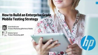 A

How to Build an Enterprise Grade
Mobile Testing Strategy
Eran Kinsbruner
Product Marketing @Perfecto Mobile
Antoine Aymer
Product Marketing @HP

© Copyright 2012 Hewlett-Packard Development Company, L.P. The information contained herein is subject to change without notice.

 