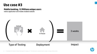 A

Use case #3
Mobile banking, 12 Millions unique users
native application and mobile enabled website

manual

3 weeks
In-house

Type of Testing

Deployment

Impact

SaaS-based applications are expected to generate a growth rate of 17.4%.
21

© Copyright 2012 Hewlett-Packard Development Company, L.P. The information contained herein is subject to change without notice.

 