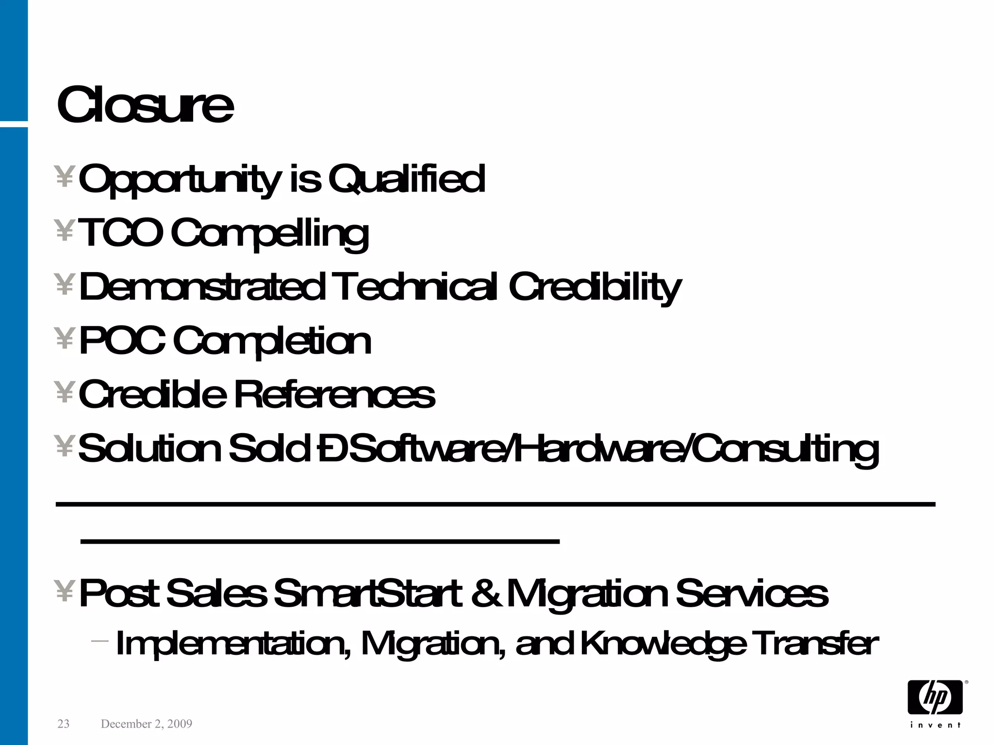Closure Opportunity is Qualified TCO Compelling Demonstrated Technical Credibility POC Completion Credible References Solution Sold – Software/Hardware/Consulting --------------------------------------------------------------------------------------------------------- Post Sales SmartStart & Migration Services Implementation, Migration, and Knowledge Transfer 