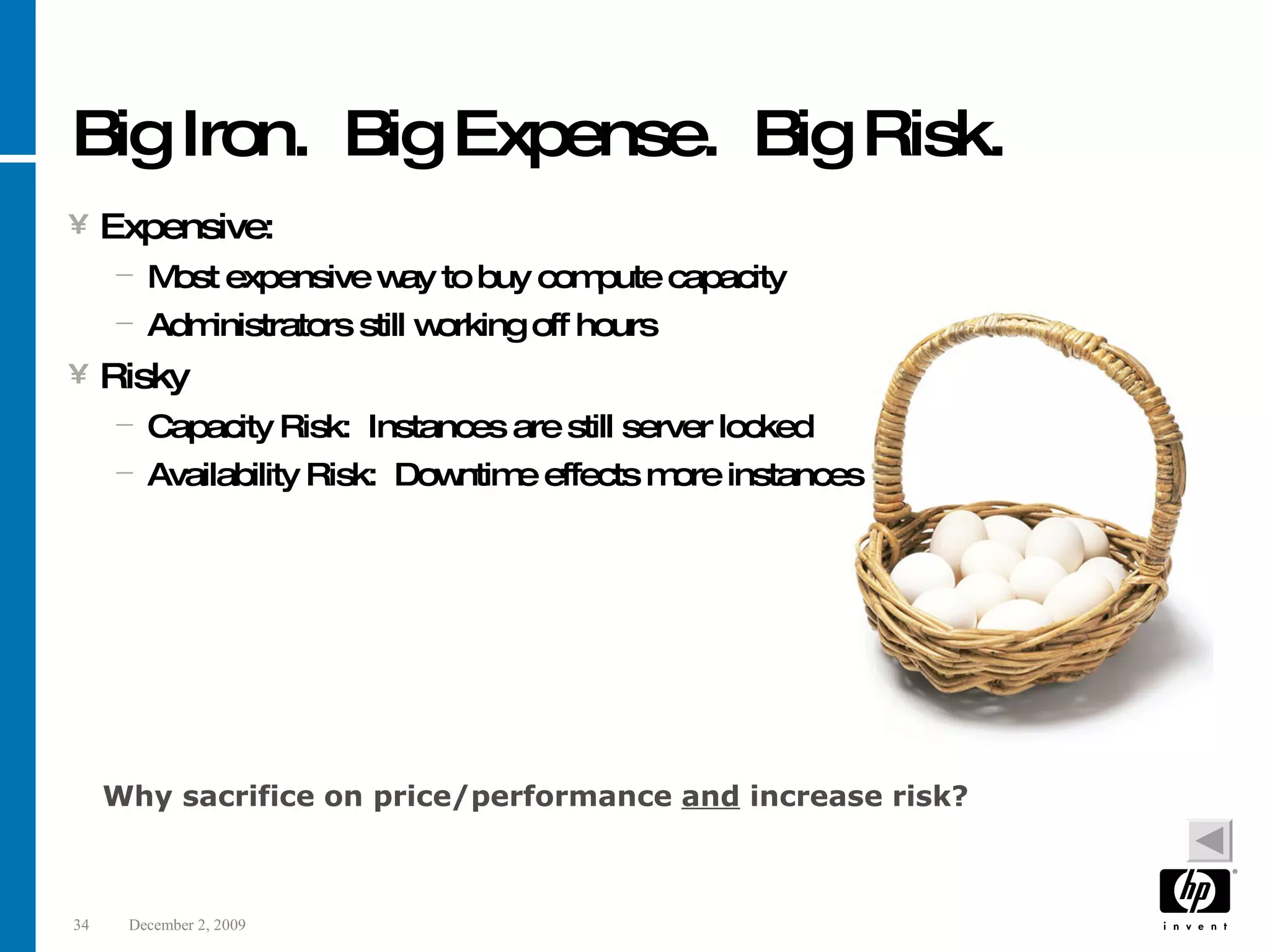 Big Iron. Big Expense. Big Risk. Expensive: Most expensive way to buy compute capacity Administrators still working off hours Risky Capacity Risk: Instances are still server locked Availability Risk: Downtime effects more instances Why sacrifice on price/performance and increase risk? 