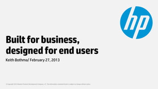 Built for business,
designed for end users
Keith Bothma/ February 27, 2013




© Copyright 2012 Hewlett-Packard Development Company, L.P. The information contained herein is subject to change without notice.
 
