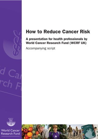 How to Reduce Cancer Risk
A presentation for health professionals by
World Cancer Research Fund (WCRF UK)
Accompanying script
 