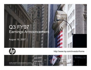 Q3 FY07
Earnings Announcement
August 16, 2007




                                                                       http://www.hp.com/investor/home




© 2007 Hewlett-Packard Development Company, L.P.
The information contained herein is subject to change without notice