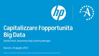Copyright © 2013 HP Autonomy. All rights reserved. Other trademarks are registered trademarks and the properties of their respective owners.
Capitalizzarel’opportunità
BigData
Danilo Piatti, Autonomy Italy Country Manager
Baveno, 20 giugno 2013
 