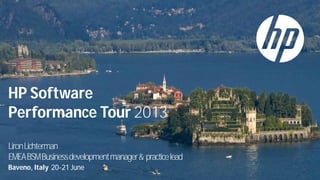 HP Software
Performance Tour 2013
LironLichterman
EMEABSMBusinessdevelopmentmanager& practicelead
Baveno, Italy 20-21 June
 
