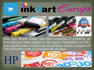 Since 1997 Ink4Art Europe have been committed to producing the
finest discount inkjet supplies to the masses. Our products are ISO-
9001 and ISO 140001 certified and exceed Epson, Canon, Lexmark, HP,
Dell and Brother name brand printer ink cartridges.
HP
 
