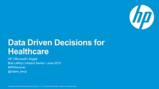 © Copyright 2015 Hewlett-Packard Development Company, L.P. The information contained herein is subject to change without notice.
Data Driven Decisions for
Healthcare
HP | Microsoft | Sogeti
Bob LeRoy | Indranil Sarkar / June 2015
#HPDiscover
@robert_leroy
 