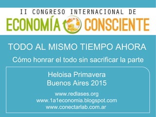 TODO AL MISMO TIEMPO AHORA
Cómo honrar el todo sin sacrificar la parte
Heloisa Primavera
Buenos Aires 2015
www.redlases.org
www.1a1economia.blogspot.com
www.conectarlab.com.ar
 