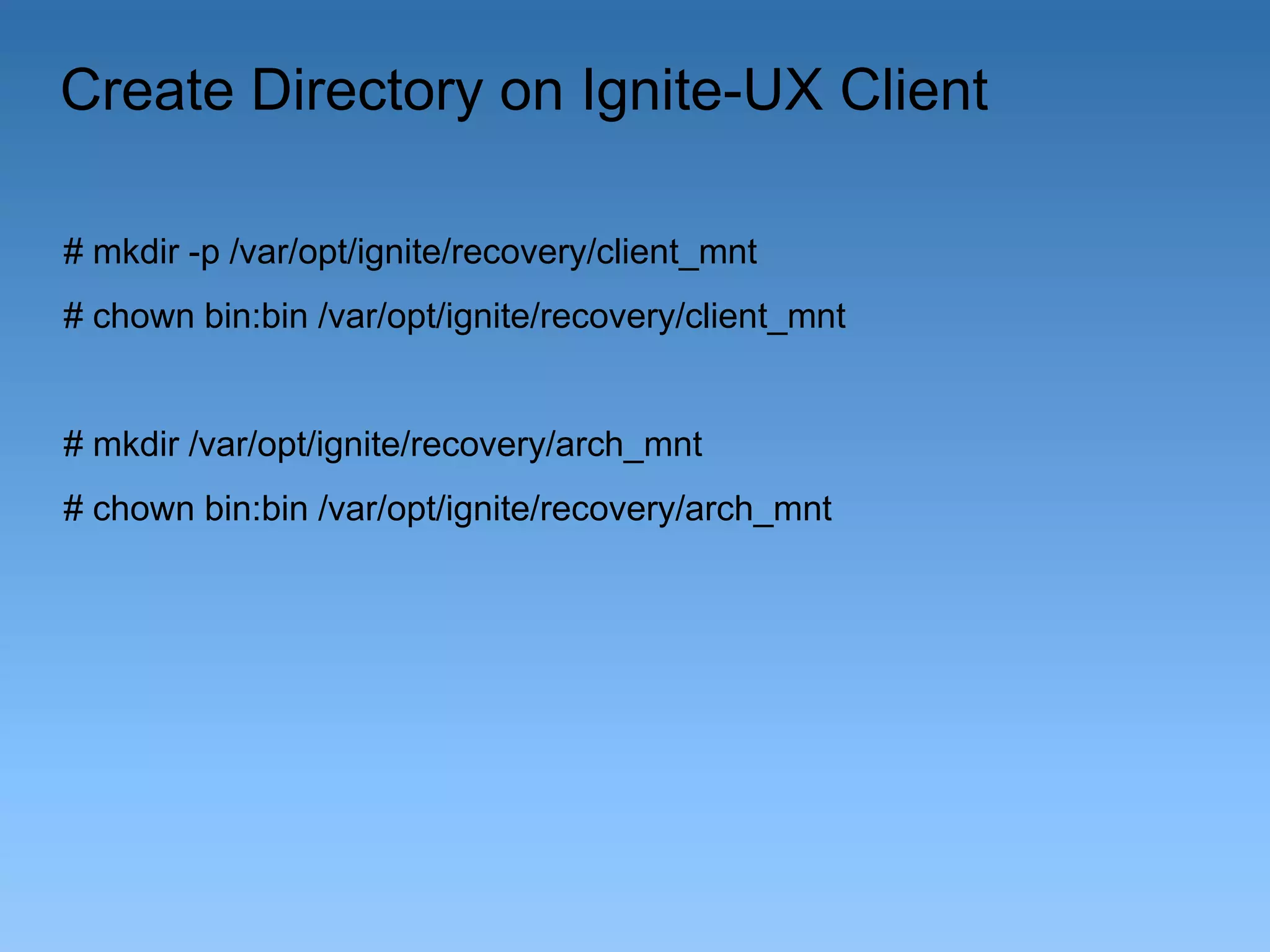 Create Directory on Ignite-UX Client
# mkdir -p /var/opt/ignite/recovery/client_mnt
# chown bin:bin /var/opt/ignite/recovery/client_mnt

# mkdir /var/opt/ignite/recovery/arch_mnt
# chown bin:bin /var/opt/ignite/recovery/arch_mnt

 