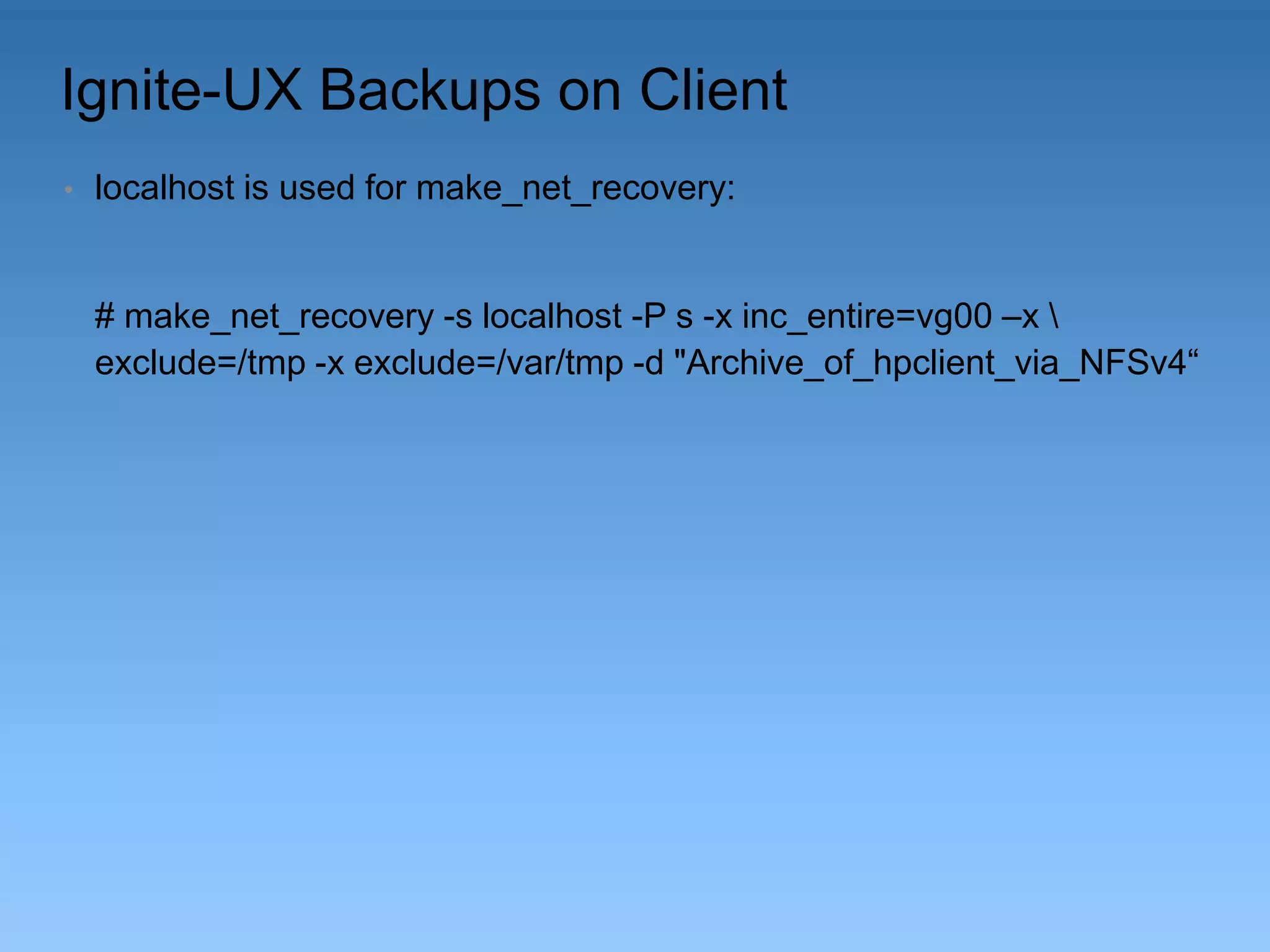 Ignite-UX Backups on Client
•

localhost is used for make_net_recovery:

# make_net_recovery -s localhost -P s -x inc_entire=vg00 –x 
exclude=/tmp -x exclude=/var/tmp -d "Archive_of_hpclient_via_NFSv4“

 