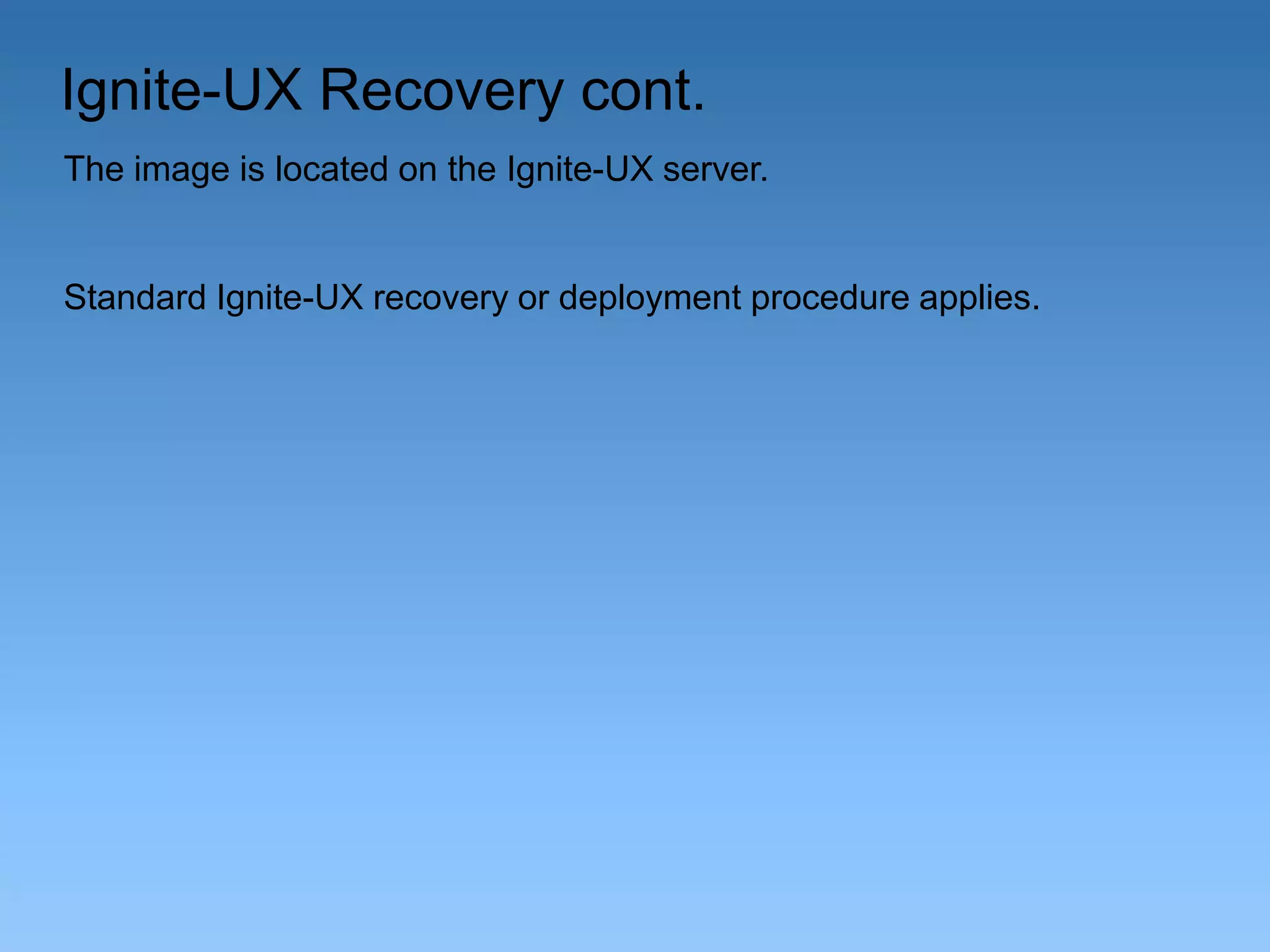 Ignite-UX Recovery cont.
The image is located on the Ignite-UX server.

Standard Ignite-UX recovery or deployment procedure applies.

 
